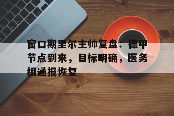 窗口期里尔主帅复盘：德甲节点到来，目标明确，医务组通报恢复的简单介绍-九游直播官网